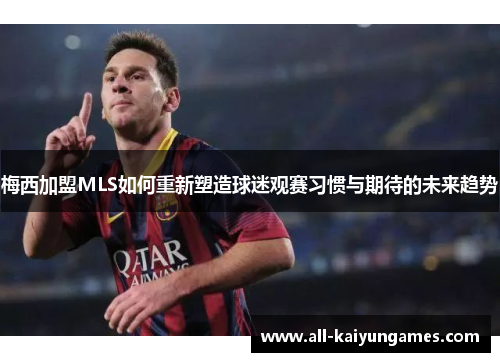 梅西加盟MLS如何重新塑造球迷观赛习惯与期待的未来趋势