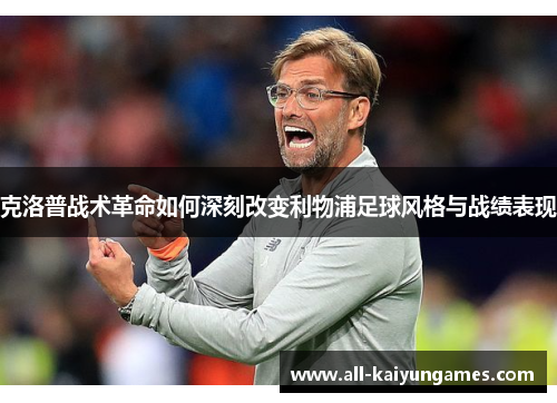 克洛普战术革命如何深刻改变利物浦足球风格与战绩表现