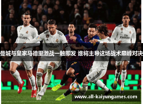 曼城与皇家马德里激战一触即发 谁将主导这场战术巅峰对决