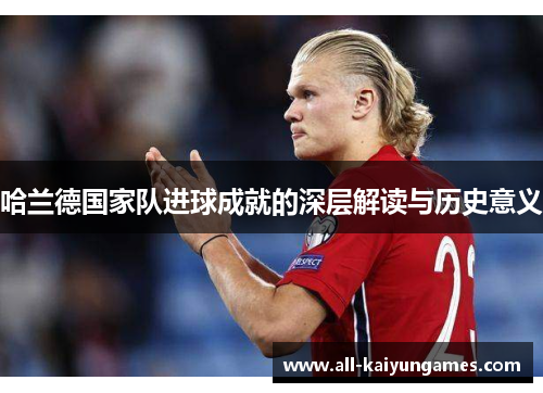 哈兰德国家队进球成就的深层解读与历史意义