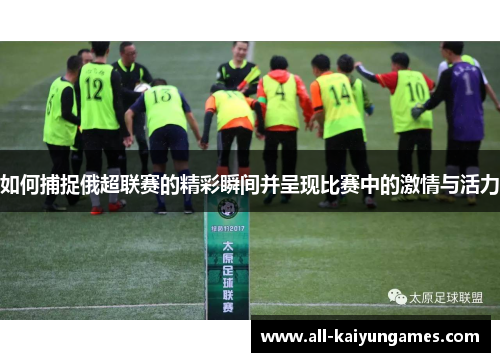 如何捕捉俄超联赛的精彩瞬间并呈现比赛中的激情与活力