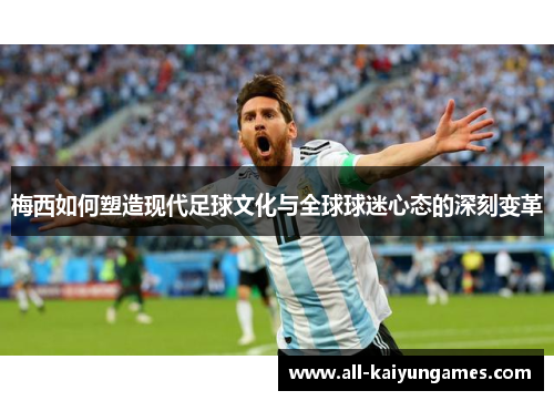 梅西如何塑造现代足球文化与全球球迷心态的深刻变革
