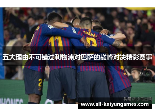 五大理由不可错过利物浦对巴萨的巅峰对决精彩赛事