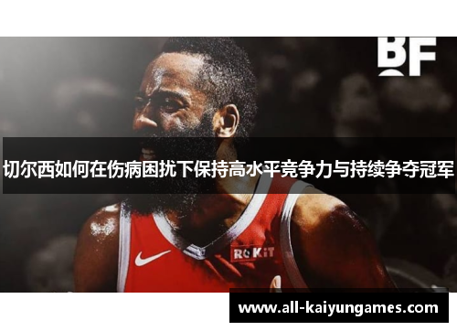 切尔西如何在伤病困扰下保持高水平竞争力与持续争夺冠军