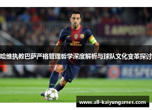 哈维执教巴萨严格管理哲学深度解析与球队文化变革探讨