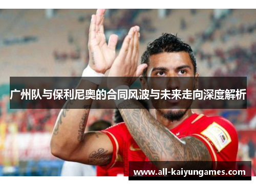 广州队与保利尼奥的合同风波与未来走向深度解析