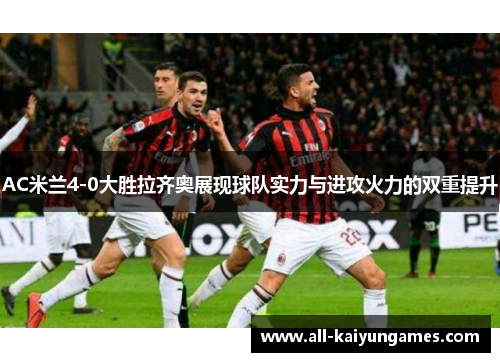 AC米兰4-0大胜拉齐奥展现球队实力与进攻火力的双重提升