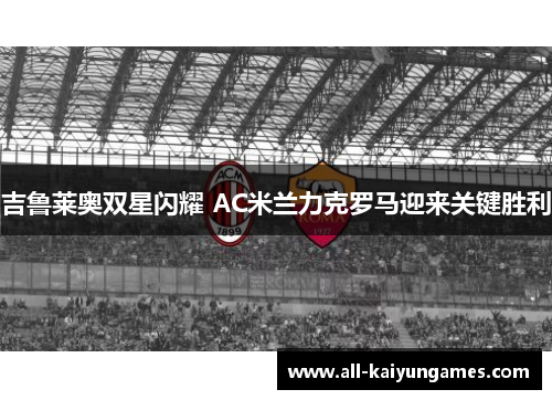 吉鲁莱奥双星闪耀 AC米兰力克罗马迎来关键胜利