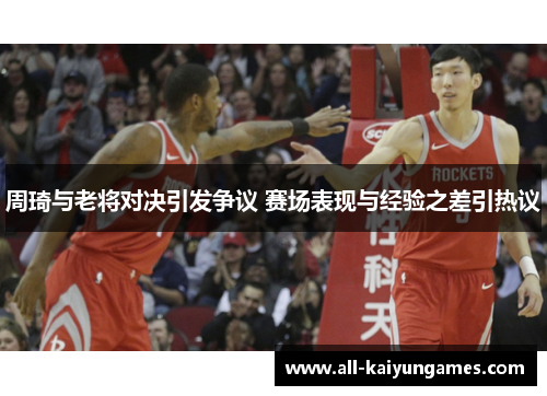 周琦与老将对决引发争议 赛场表现与经验之差引热议