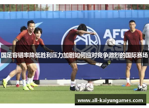 国足容错率降低胜利压力加剧如何应对竞争激烈的国际赛场