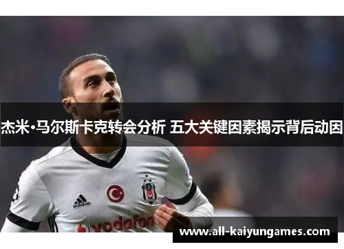 杰米·马尔斯卡克转会分析 五大关键因素揭示背后动因