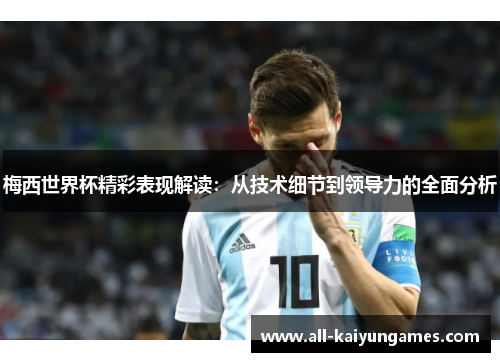 梅西世界杯精彩表现解读：从技术细节到领导力的全面分析