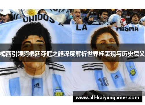 梅西引领阿根廷夺冠之路深度解析世界杯表现与历史意义