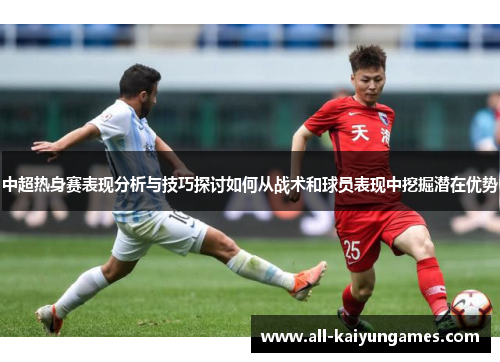 中超热身赛表现分析与技巧探讨如何从战术和球员表现中挖掘潜在优势