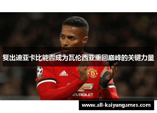 复出迪亚卡比能否成为瓦伦西亚重回巅峰的关键力量