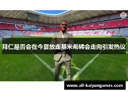 拜仁是否会在今夏放走基米希转会走向引发热议