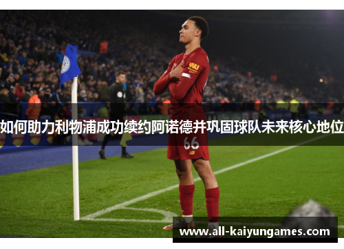 如何助力利物浦成功续约阿诺德并巩固球队未来核心地位