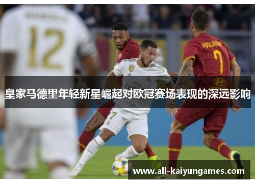 皇家马德里年轻新星崛起对欧冠赛场表现的深远影响