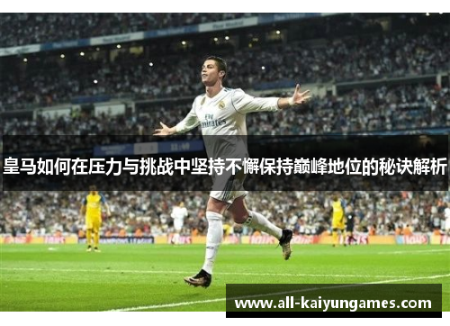 皇马如何在压力与挑战中坚持不懈保持巅峰地位的秘诀解析