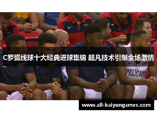 C罗弧线球十大经典进球集锦 超凡技术引爆全场激情