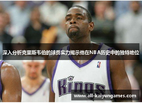 深入分析克里斯韦伯的球员实力揭示他在NBA历史中的独特地位