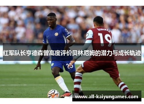 红军队长亨德森曾高度评价贝林厄姆的潜力与成长轨迹