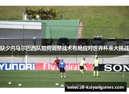 缺少内马尔巴西队如何调整战术布局应对世界杯重大挑战