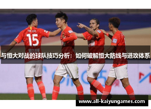 与恒大对战的球队技巧分析：如何破解恒大防线与进攻体系
