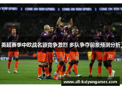 英超赛季中欧战名额竞争激烈 多队争夺前景预测分析