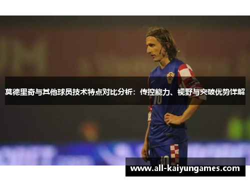 莫德里奇与其他球员技术特点对比分析：传控能力、视野与突破优势详解