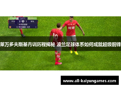 莱万多夫斯基青训历程揭秘 波兰足球体系如何成就超级前锋