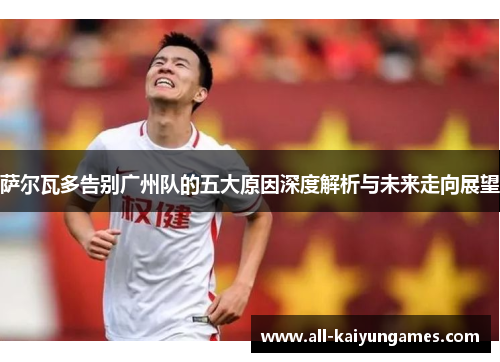 萨尔瓦多告别广州队的五大原因深度解析与未来走向展望