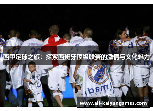 西甲足球之旅:探索西班牙顶级联赛的激情与文化魅力 西甲足球之旅:探索西班牙顶级联赛的激情与文化魅力