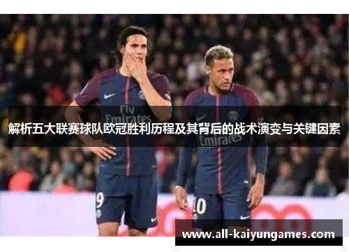 解析五大联赛球队欧冠胜利历程及其背后的战术演变与关键因素