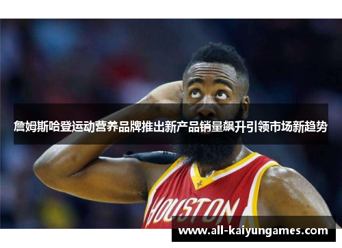 詹姆斯哈登运动营养品牌推出新产品销量飙升引领市场新趋势