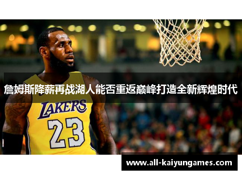 詹姆斯降薪再战湖人能否重返巅峰打造全新辉煌时代 詹姆斯降薪再战湖人能否重返巅峰打造全新辉煌时代