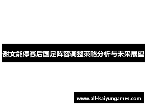 谢文能停赛后国足阵容调整策略分析与未来展望 谢文能停赛后国足阵容调整策略分析与未来展望