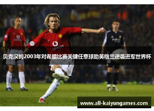 贝克汉姆2003年对希腊比赛关键任意球助英格兰逆袭进军世界杯 贝克汉姆2003年对希腊比赛关键任意球助英格兰逆袭进军世界杯