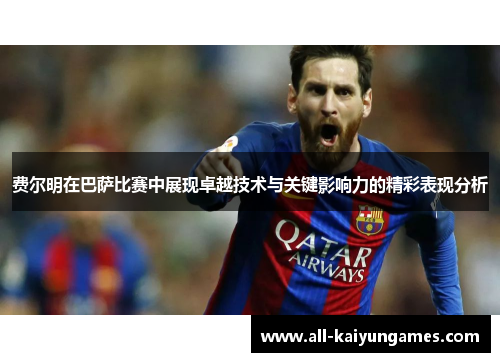 费尔明在巴萨比赛中展现卓越技术与关键影响力的精彩表现分析 费尔明在巴萨比赛中展现卓越技术与关键影响力的精彩表现分析