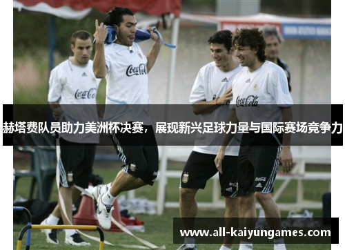 赫塔费队员助力美洲杯决赛，展现新兴足球力量与国际赛场竞争力