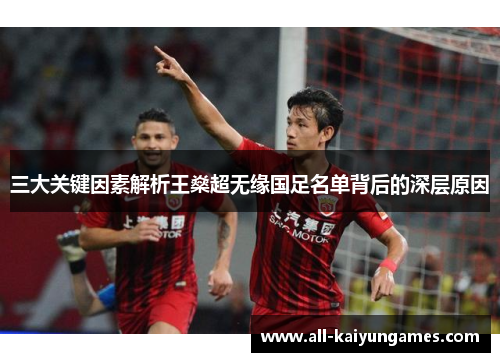 三大关键因素解析王燊超无缘国足名单背后的深层原因