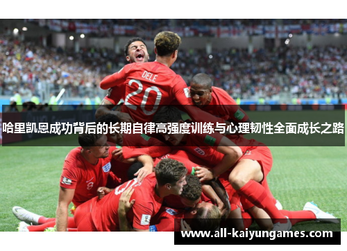 哈里凯恩成功背后的长期自律高强度训练与心理韧性全面成长之路