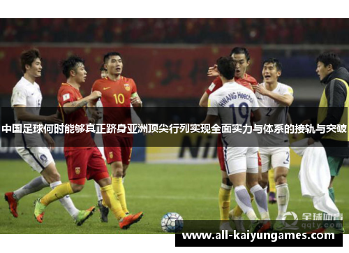 中国足球何时能够真正跻身亚洲顶尖行列实现全面实力与体系的接轨与突破 中国足球何时能够真正跻身亚洲顶尖行列实现全面实力与体系的接轨与突破
