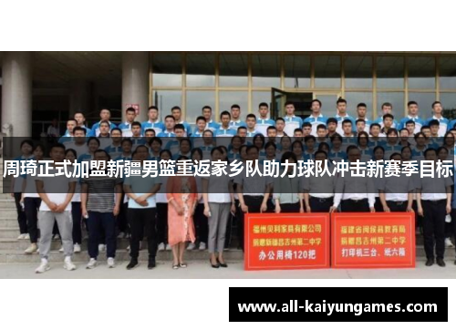 周琦正式加盟新疆男篮重返家乡队助力球队冲击新赛季目标