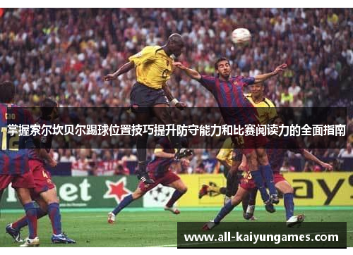 掌握索尔坎贝尔踢球位置技巧提升防守能力和比赛阅读力的全面指南