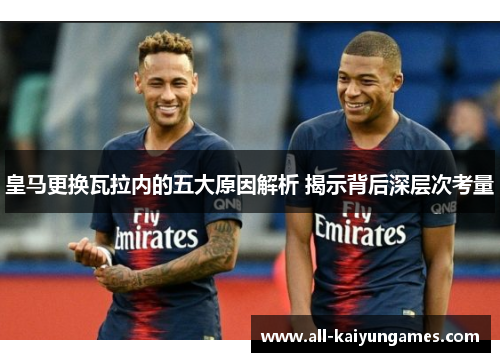 皇马更换瓦拉内的五大原因解析 揭示背后深层次考量