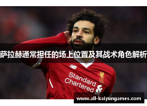 萨拉赫通常担任的场上位置及其战术角色解析