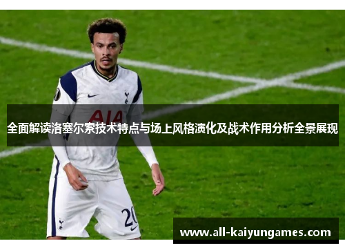 全面解读洛塞尔索技术特点与场上风格演化及战术作用分析全景展现 全面解读洛塞尔索技术特点与场上风格演化及战术作用分析全景展现