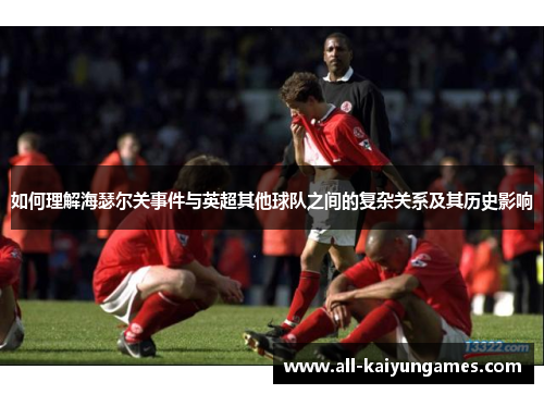 如何理解海瑟尔关事件与英超其他球队之间的复杂关系及其历史影响 如何理解海瑟尔关事件与英超其他球队之间的复杂关系及其历史影响