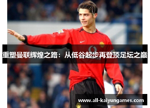 重塑曼联辉煌之路：从低谷起步再登顶足坛之巅